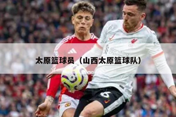 太原篮球员（山西太原篮球队）