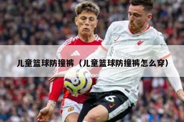 儿童篮球防撞裤（儿童篮球防撞裤怎么穿）