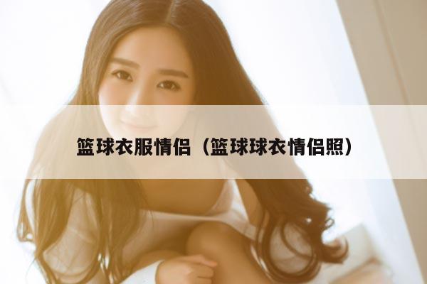 篮球衣服情侣（篮球球衣情侣照）