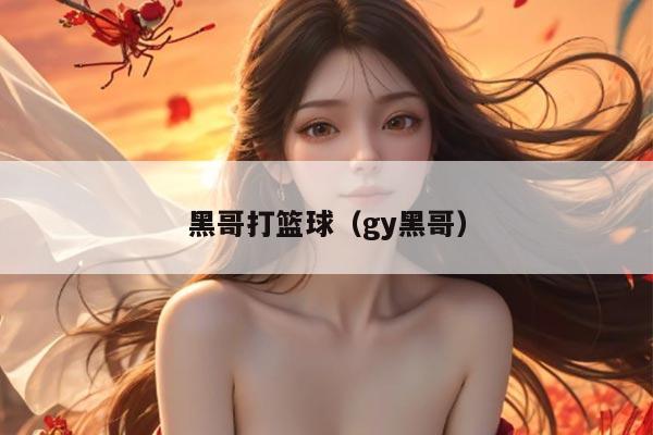 黑哥打篮球（gy黑哥）