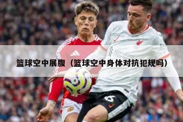 篮球空中展腹（篮球空中身体对抗犯规吗）