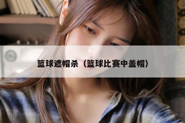 篮球遮帽杀（篮球比赛中盖帽）