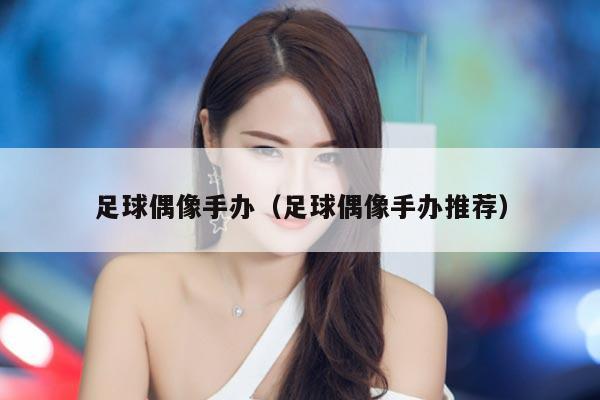 足球偶像手办（足球偶像手办推荐）