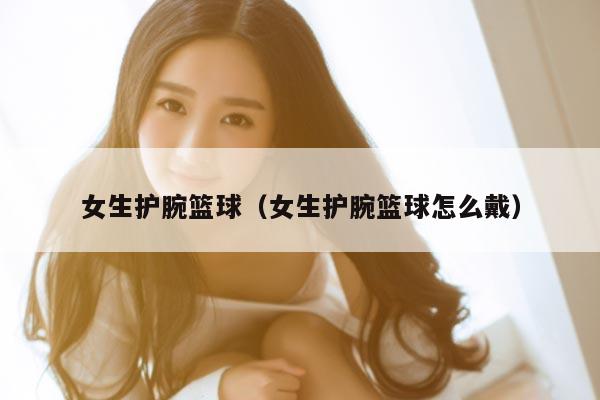 女生护腕篮球（女生护腕篮球怎么戴）