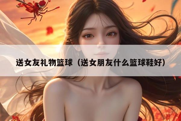 送女友礼物篮球（送女朋友什么篮球鞋好）