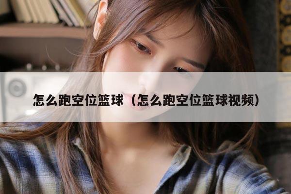 怎么跑空位篮球（怎么跑空位篮球视频）