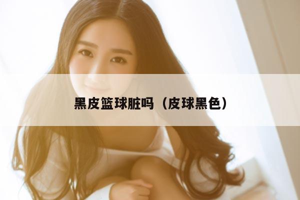 黑皮篮球脏吗（皮球黑色）
