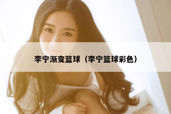 李宁渐变篮球（李宁篮球彩色）