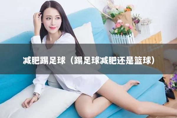 减肥踢足球（踢足球减肥还是篮球）