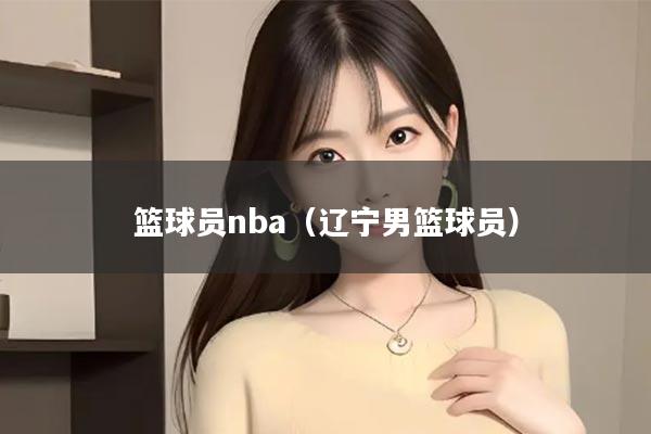 篮球员nba（辽宁男篮球员）