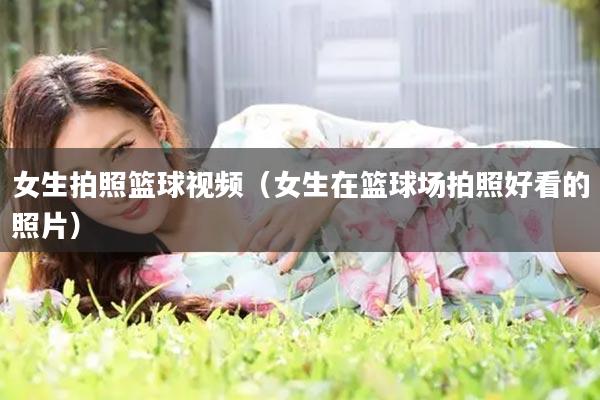 女生拍照篮球视频（女生在篮球场拍照好看的照片）