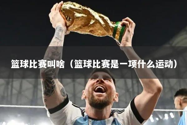 篮球比赛叫啥（篮球比赛是一项什么运动）