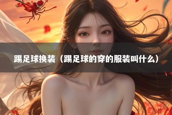 踢足球换装（踢足球的穿的服装叫什么）