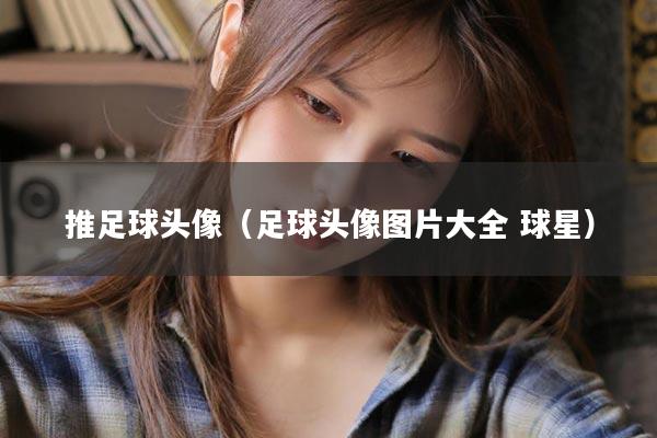 推足球头像（足球头像图片大全 球星）