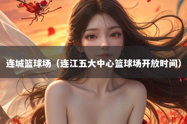 连城篮球场（连江五大中心篮球场开放时间）