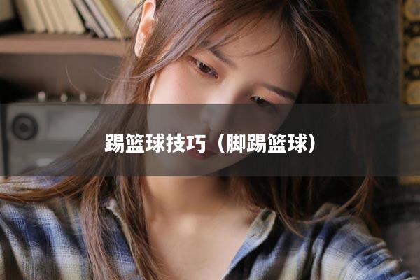 踢篮球技巧（脚踢篮球）